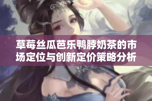 草莓丝瓜芭乐鸭脖奶茶的市场定位与创新定价策略分析