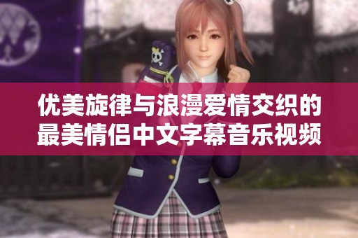 优美旋律与浪漫爱情交织的最美情侣中文字幕音乐视频