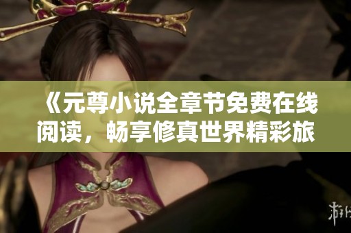 《元尊小说全章节免费在线阅读，畅享修真世界精彩旅程》