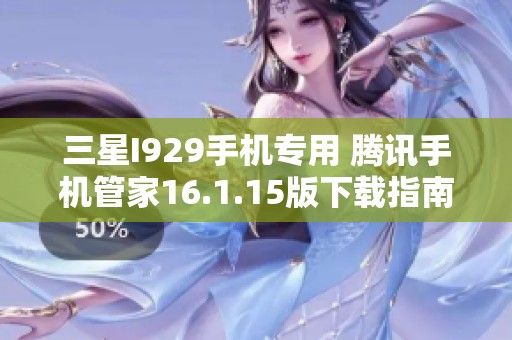 三星I929手机专用 腾讯手机管家16.1.15版下载指南