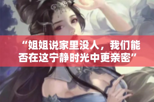 “姐姐说家里没人，我们能否在这宁静时光中更亲密”