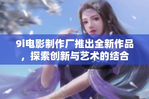 9i电影制作厂推出全新作品，探索创新与艺术的结合