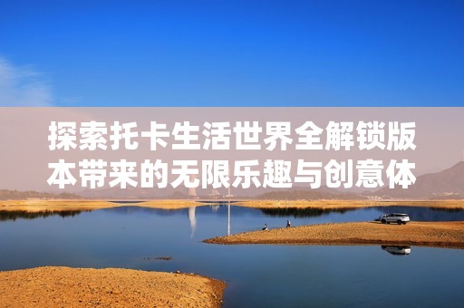 探索托卡生活世界全解锁版本带来的无限乐趣与创意体验