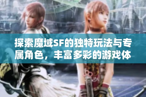 探索魔域SF的独特玩法与专属角色，丰富多彩的游戏体验等你发现！