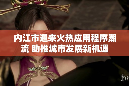 内江市迎来火热应用程序潮流 助推城市发展新机遇