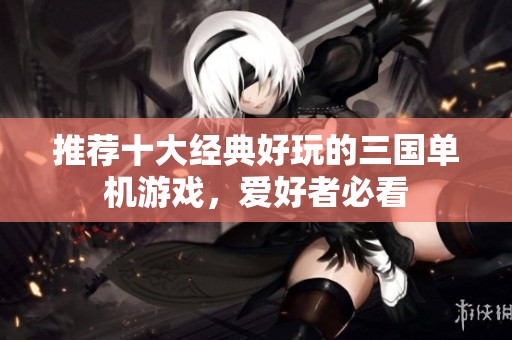 推荐十大经典好玩的三国单机游戏，爱好者必看