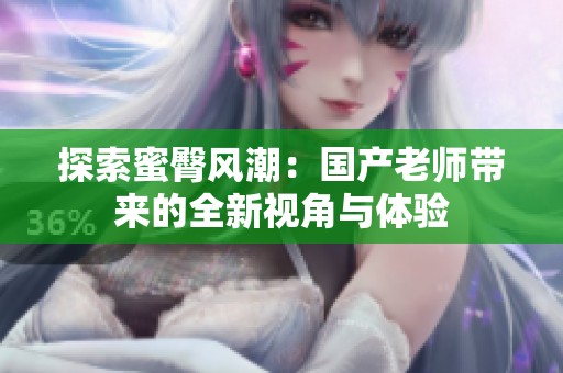 探索蜜臀风潮：国产老师带来的全新视角与体验