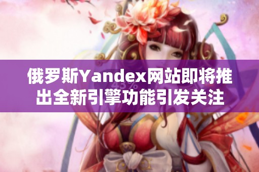 俄罗斯Yandex网站即将推出全新引擎功能引发关注
