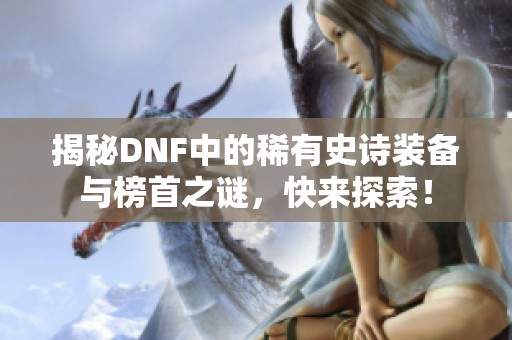 揭秘DNF中的稀有史诗装备与榜首之谜，快来探索！