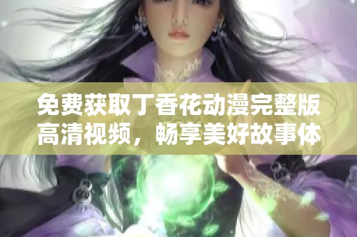 免费获取丁香花动漫完整版高清视频，畅享美好故事体验