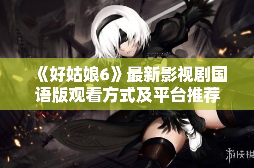 《好姑娘6》最新影视剧国语版观看方式及平台推荐