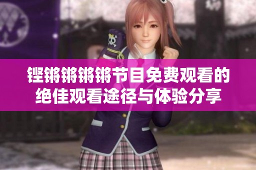 铿锵锵锵锵节目免费观看的绝佳观看途径与体验分享