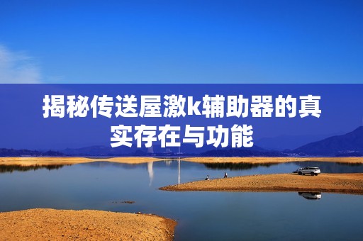 揭秘传送屋激k辅助器的真实存在与功能
