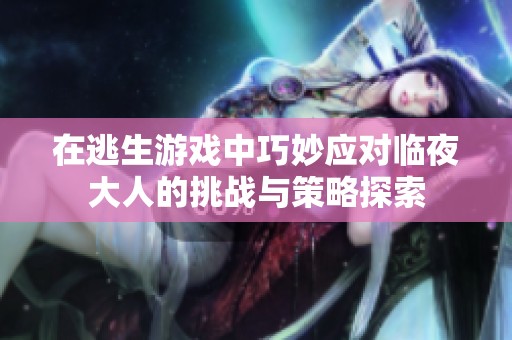 在逃生游戏中巧妙应对临夜大人的挑战与策略探索