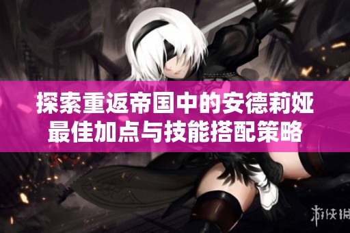 探索重返帝国中的安德莉娅最佳加点与技能搭配策略