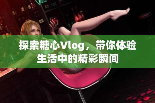 探索糖心Vlog，带你体验生活中的精彩瞬间