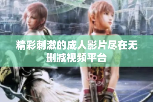 精彩刺激的成人影片尽在无删减视频平台