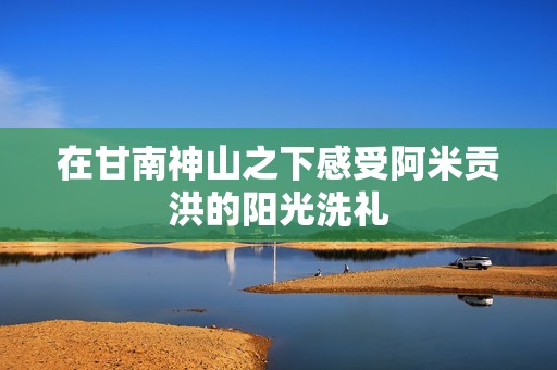 在甘南神山之下感受阿米贡洪的阳光洗礼