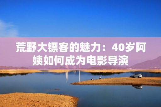 荒野大镖客的魅力：40岁阿姨如何成为电影导演