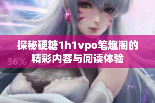 探秘硬糖1h1vpo笔趣阁的精彩内容与阅读体验