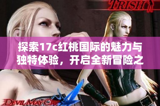 探索17c红桃国际的魅力与独特体验，开启全新冒险之旅