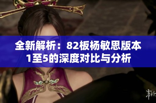 全新解析：82板杨敏思版本1至5的深度对比与分析