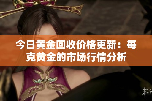 今日黄金回收价格更新：每克黄金的市场行情分析