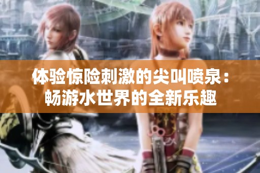 体验惊险刺激的尖叫喷泉：畅游水世界的全新乐趣