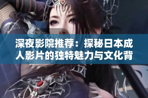 深夜影院推荐：探秘日本成人影片的独特魅力与文化背景