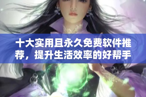 十大实用且永久免费软件推荐，提升生活效率的好帮手