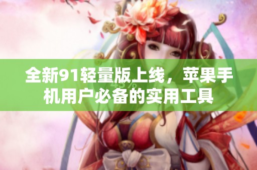 全新91轻量版上线，苹果手机用户必备的实用工具