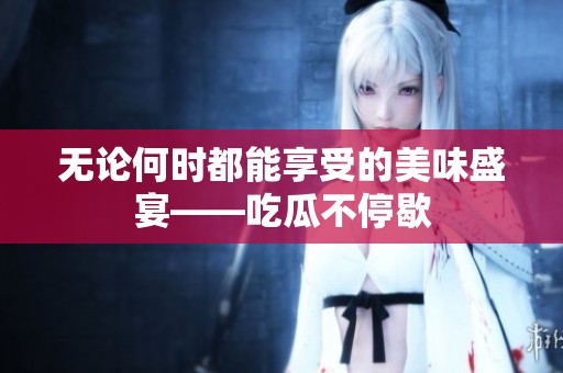 无论何时都能享受的美味盛宴——吃瓜不停歇