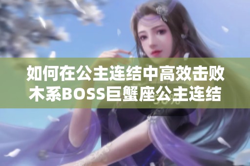 如何在公主连结中高效击败木系BOSS巨蟹座公主连结攻略