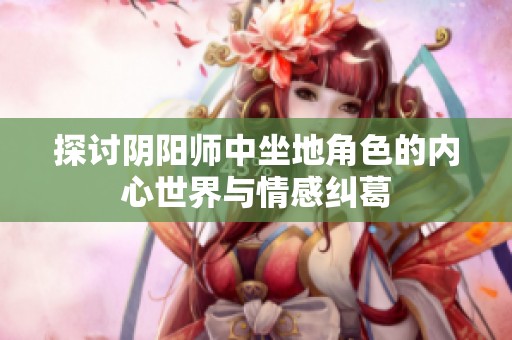 探讨阴阳师中坐地角色的内心世界与情感纠葛