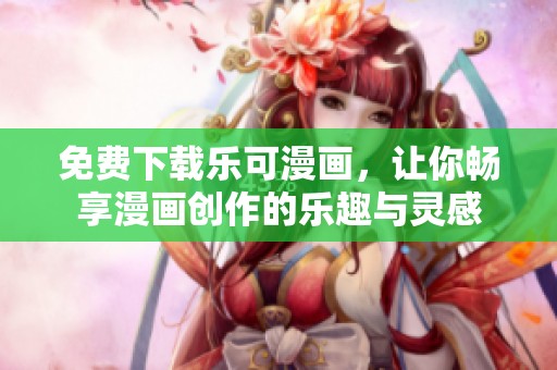 免费下载乐可漫画，让你畅享漫画创作的乐趣与灵感