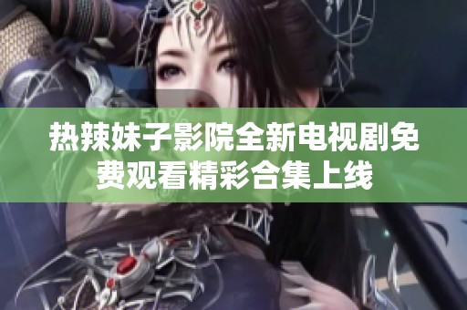 热辣妹子影院全新电视剧免费观看精彩合集上线