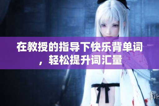 在教授的指导下快乐背单词，轻松提升词汇量