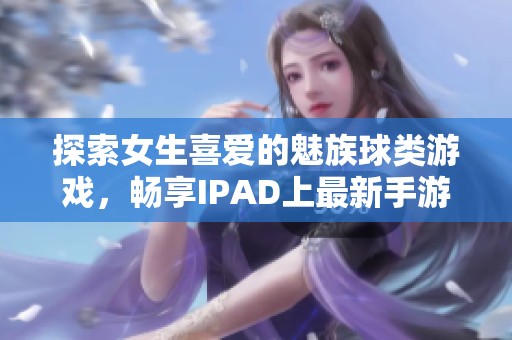 探索女生喜爱的魅族球类游戏，畅享IPAD上最新手游乐趣