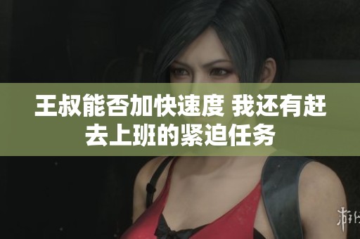 王叔能否加快速度 我还有赶去上班的紧迫任务