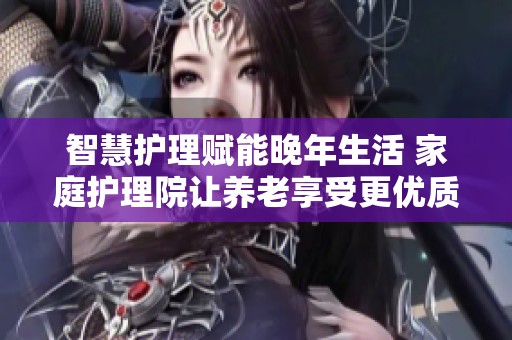 智慧护理赋能晚年生活 家庭护理院让养老享受更优质服务