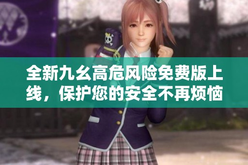 全新九幺高危风险免费版上线，保护您的安全不再烦恼