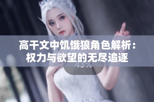 高干文中饥饿狼角色解析：权力与欲望的无尽追逐