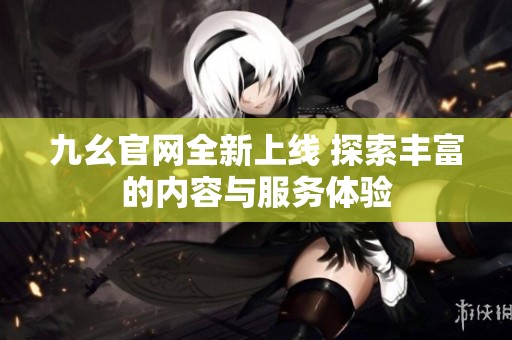 九幺官网全新上线 探索丰富的内容与服务体验