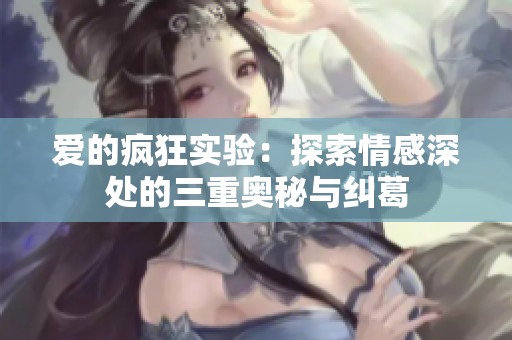 爱的疯狂实验：探索情感深处的三重奥秘与纠葛