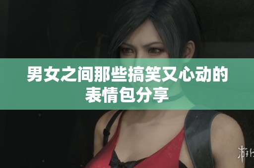 男女之间那些搞笑又心动的表情包分享