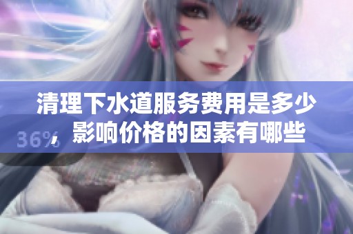 清理下水道服务费用是多少，影响价格的因素有哪些