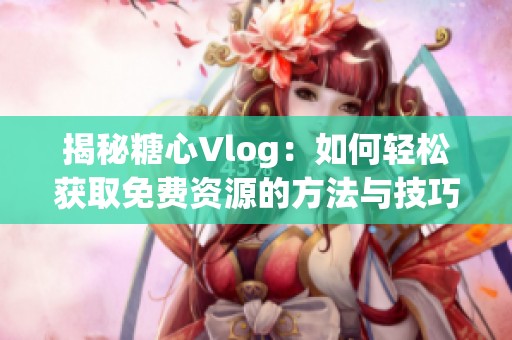 揭秘糖心Vlog：如何轻松获取免费资源的方法与技巧
