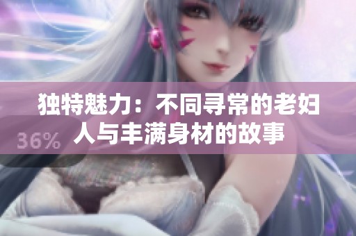 独特魅力：不同寻常的老妇人与丰满身材的故事