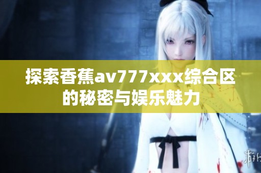 探索香蕉av777xxx综合区的秘密与娱乐魅力