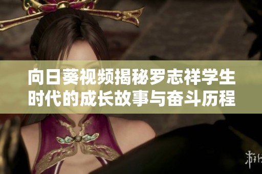向日葵视频揭秘罗志祥学生时代的成长故事与奋斗历程